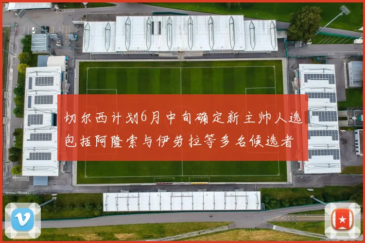 切尔西计划6月中旬确定新主帅人选包括阿隆索与伊劳拉等多名候选者