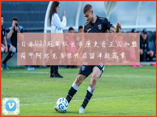 日本U23冠军队长市原吏音正式加盟荷甲阿尔克马尔开启留洋新篇章