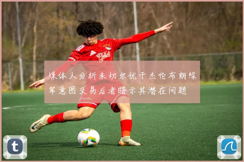 媒体人分析米切尔优于杰伦布朗绿军意图交易后者暗示其潜在问题