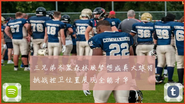 三兄弟齐聚森林狼梦想成真大球将挑战控卫位置展现全能才华