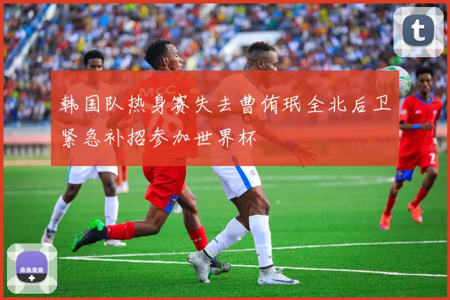 韩国队热身赛失去曹侑珉全北后卫紧急补招参加世界杯