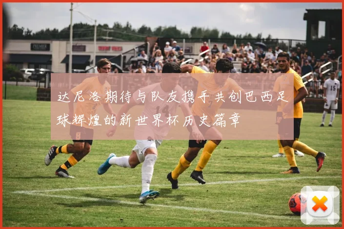 达尼洛期待与队友携手共创巴西足球辉煌的新世界杯历史篇章
