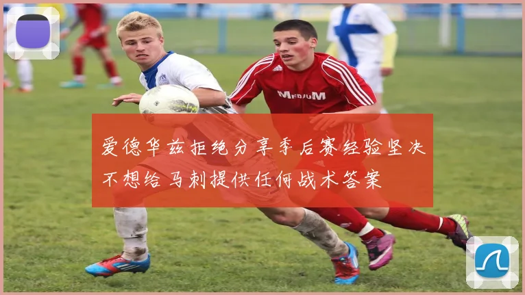 爱德华兹拒绝分享季后赛经验坚决不想给马刺提供任何战术答案