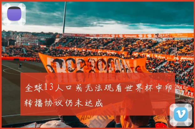 全球13人口或无法观看世界杯中印转播协议仍未达成