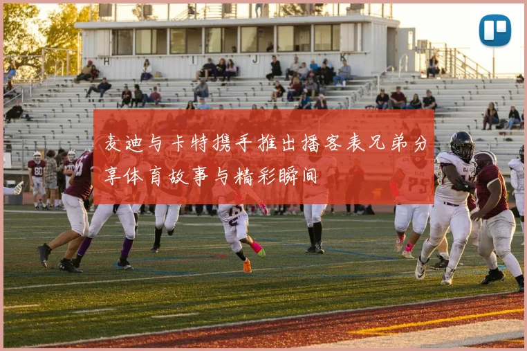 麦迪与卡特携手推出播客表兄弟分享体育故事与精彩瞬间
