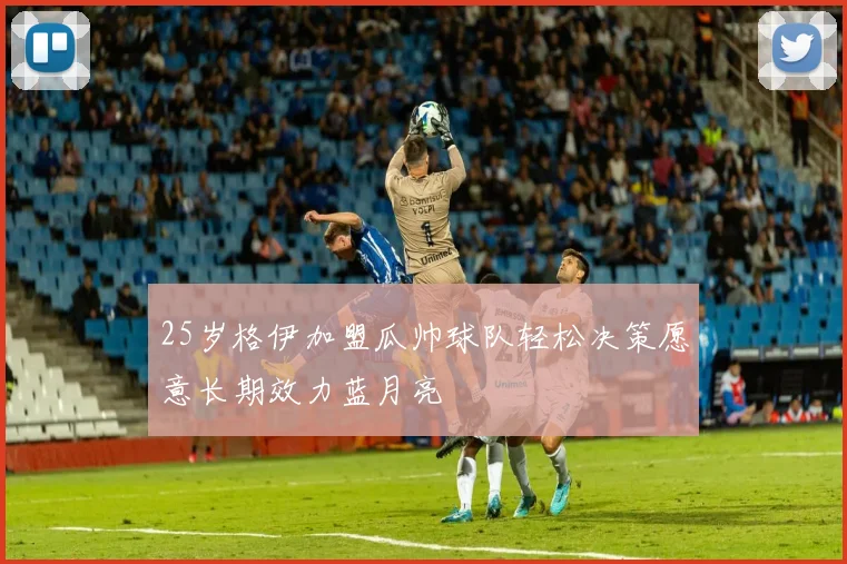 25岁格伊加盟瓜帅球队轻松决策愿意长期效力蓝月亮