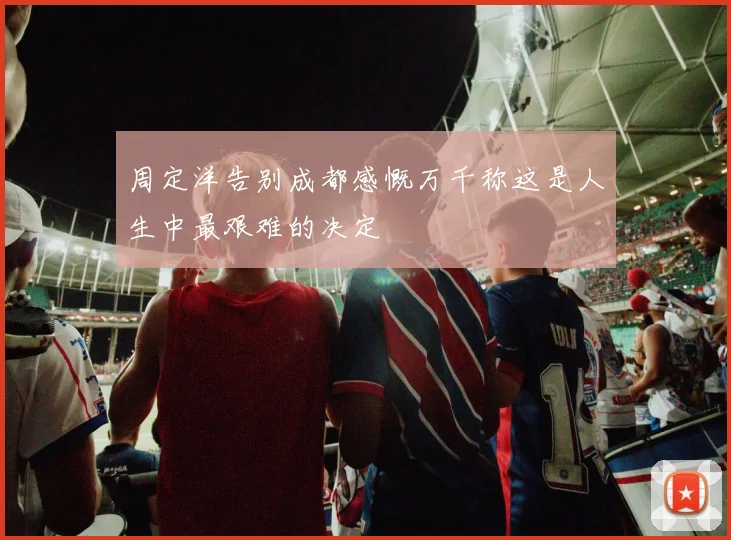 周定洋告别成都感慨万千称这是人生中最艰难的决定