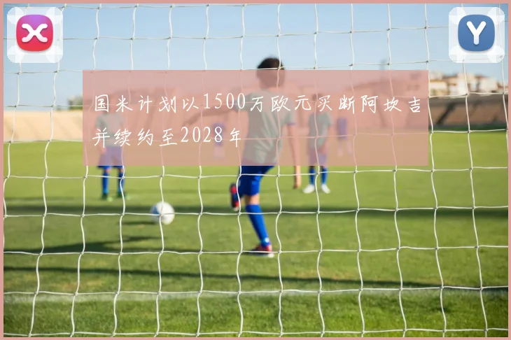 国米计划以1500万欧元买断阿坎吉并续约至2028年