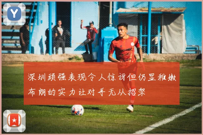 深圳顽强表现令人惊讶但仍显稚嫩布朗的实力让对手无从招架