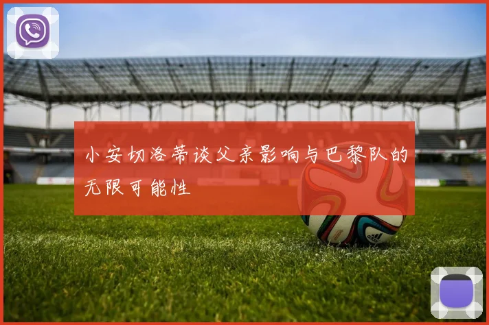 小安切洛蒂谈父亲影响与巴黎队的无限可能性